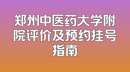 郑州中医药大学附院评价及预约挂号指南