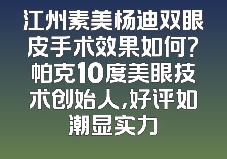 江州素美杨迪双眼皮手术效果如何？帕克10度美眼技术创始人，好评如潮显实力