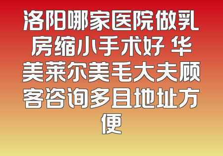 洛阳哪家医院做乳房缩小手术好 华美莱尔美毛大夫顾客咨询多且地址方便