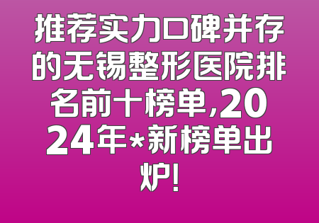 推荐实力口碑并存的无锡整形医院排名前十榜单，2024年*新榜单出炉！