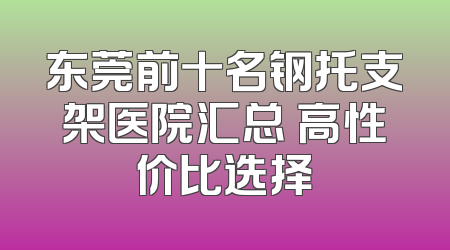 东莞前十名钢托支架医院汇总 高性价比选择