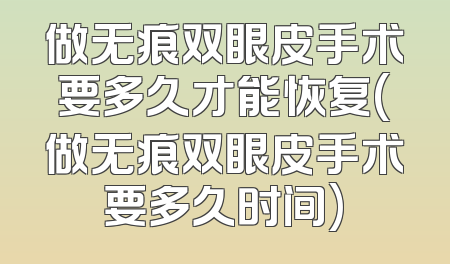 做无痕双眼皮手术要多久才能恢复(做无痕双眼皮手术要多久时间)
