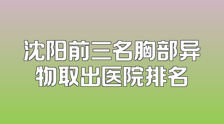 沈阳前三名胸部异物取出医院排名