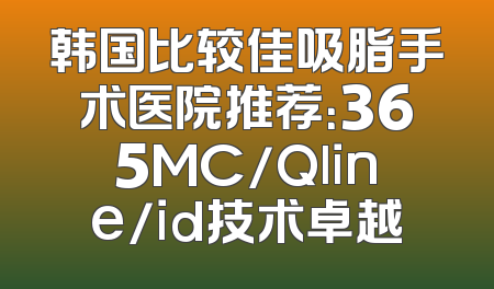 韩国比较佳吸脂手术医院推荐：365MC/Qline/id技术卓越