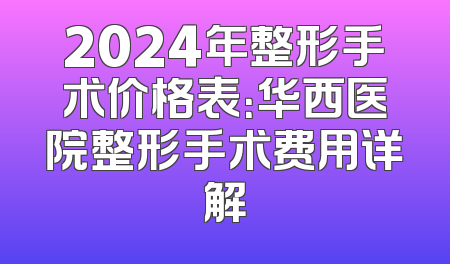 2024年整形手术价格表：华西医院整形手术费用详解