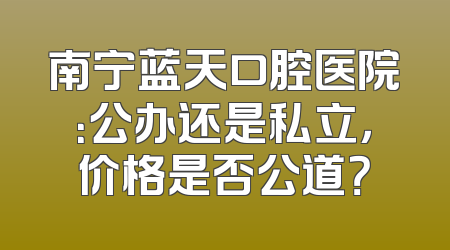 南宁蓝天口腔医院：公办还是私立，价格是否公道？