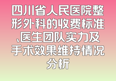 四川省人民医院整形外科的收费标准、医生团队实力及手术效果维持情况分析