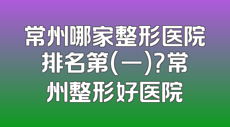 常州哪家整形医院排名第(一)？常州整形好医院