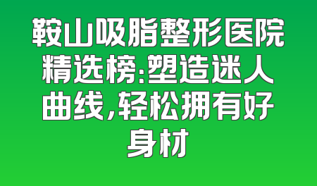 鞍山吸脂整形医院精选榜：塑造迷人曲线，轻松拥有好身材