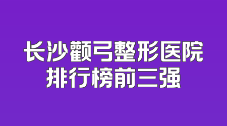 长沙颧弓整形医院排行榜前三强