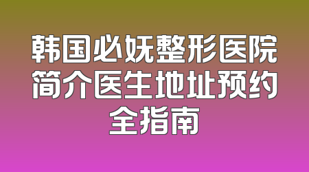 韩国必妩整形医院简介医生地址预约全指南