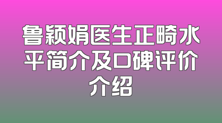 鲁颖娟医生正畸水平简介及口碑评价介绍