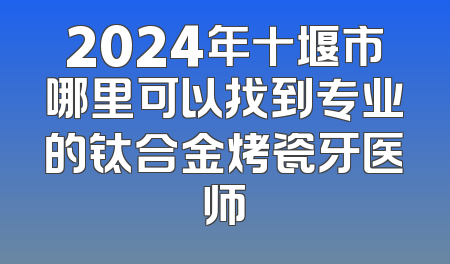 2024年十堰市哪里可以找到专业的钛合金烤瓷牙医师