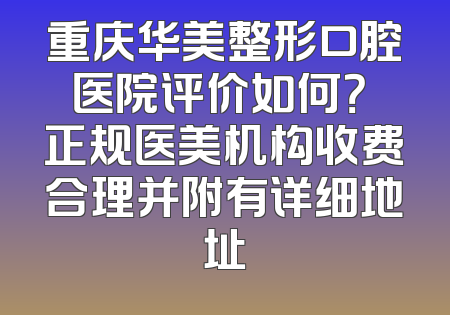 重庆华美整形口腔医院评价如何？ 正规医美机构收费合理并附有详细地址