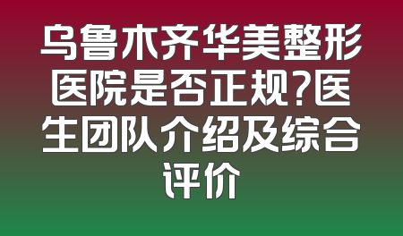 乌鲁木齐华美整形医院是否正规？医生团队介绍及综合评价
