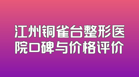 江州铜雀台整形医院口碑与价格评价