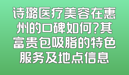 诗璐医疗美容在惠州的口碑如何？其富贵包吸脂的特色服务及地点信息