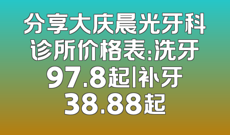 分享大庆晨光牙科诊所价格表：洗牙97.8起|补牙38.88起