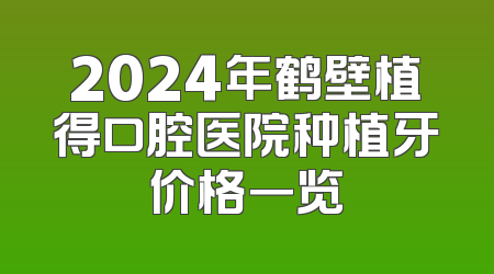 2024年鹤壁植得口腔医院种植牙价格一览