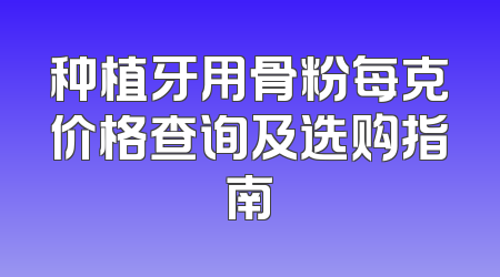 种植牙用骨粉每克价格查询及选购指南