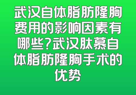 武汉自体脂肪隆胸费用的影响因素有哪些？武汉肽慕自体脂肪隆胸手术的优势