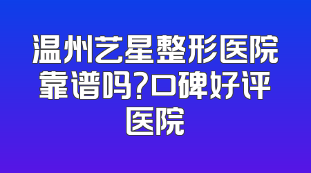 温州艺星整形医院靠谱吗？口碑好评医院