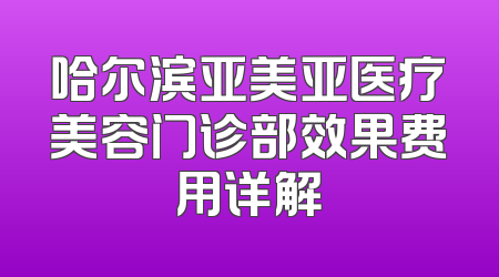 哈尔滨亚美亚医疗美容门诊部效果费用详解