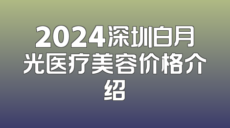 2024深圳白月光医疗美容价格介绍