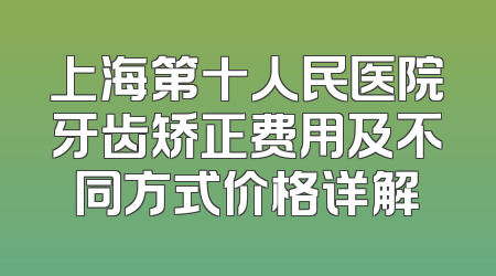 上海第十人民医院牙齿矫正费用及不同方式价格详解