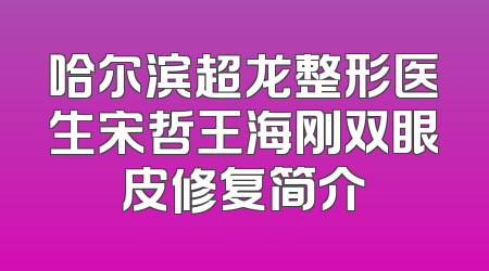 哈尔滨超龙整形医生宋哲王海刚双眼皮修复简介