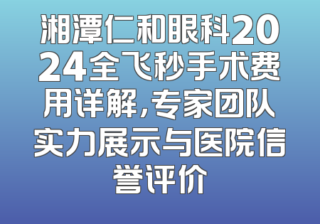湘潭仁和眼科2024全飞秒手术费用详解，专家团队实力展示与医院信誉评价