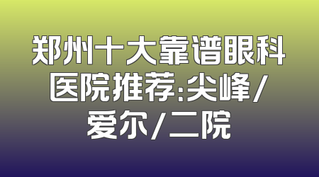 郑州十大靠谱眼科医院推荐：尖峰/爱尔/二院