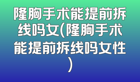 隆胸手术能提前拆线吗女(隆胸手术能提前拆线吗女性)