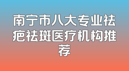 南宁市八大专业祛疤祛斑医疗机构推荐