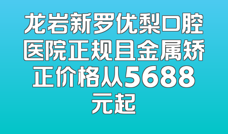 龙岩新罗优梨口腔医院正规且金属矫正价格从5688元起