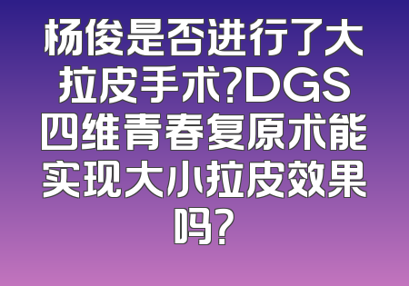 杨俊是否进行了大拉皮手术？DGS四维青春复原术能实现大小拉皮效果吗？