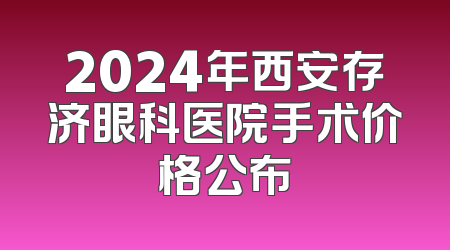 2024年西安存济眼科医院手术价格公布