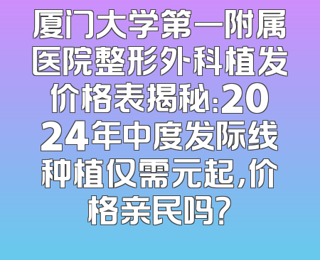 厦门大学第一附属医院整形外科植发价格表揭秘：2024年中度发际线种植仅需元起，价格亲民吗？