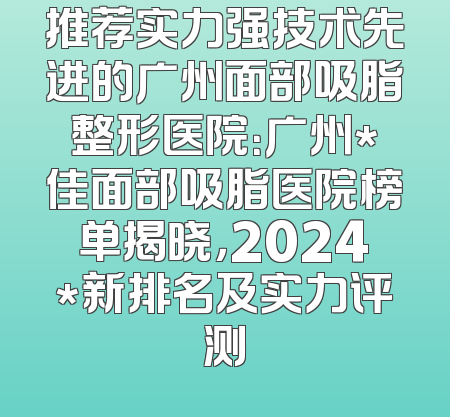 推荐实力强技术先进的广州面部吸脂整形医院：广州*佳面部吸脂医院榜单揭晓，2024*新排名及实力评测