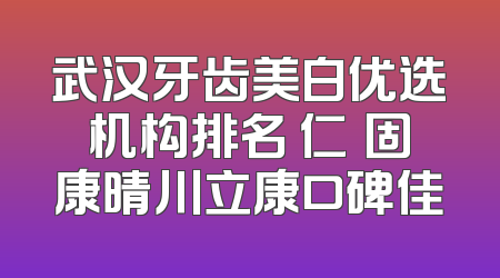 武汉牙齿美白优选机构排名 仁晧固康晴川立康口碑佳