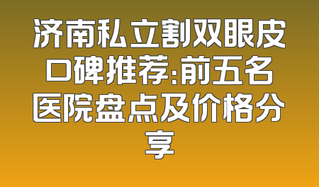 济南私立割双眼皮口碑推荐：前五名医院盘点及价格分享