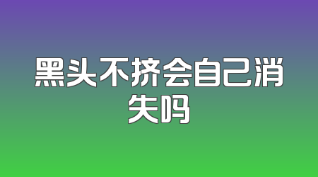 黑头不挤会自己消失吗