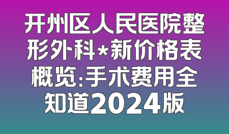开州区人民医院整形外科*新价格表概览：手术费用全知道2024版