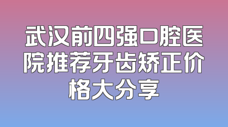 武汉前四强口腔医院推荐牙齿矫正价格大分享