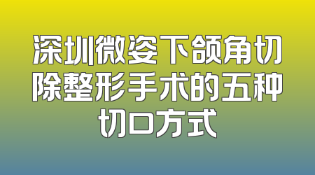 深圳微姿下颌角切除整形手术的五种切口方式