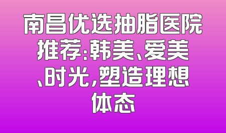 南昌优选抽脂医院推荐：韩美、爱美、时光，塑造理想体态