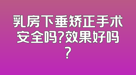 乳房下垂矫正手术安全吗？效果好吗？