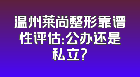温州莱尚整形靠谱性评估：公办还是私立？