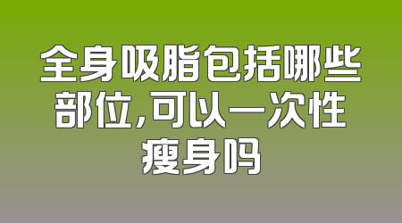 全身吸脂包括哪些部位，可以一次性瘦身吗