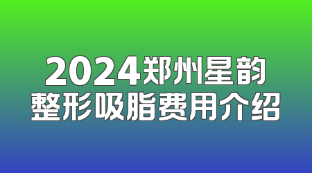 2024郑州星韵整形吸脂费用介绍